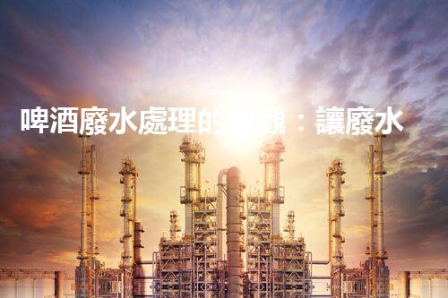 啤酒廢水處理的奇觀：讓廢水變黃金？